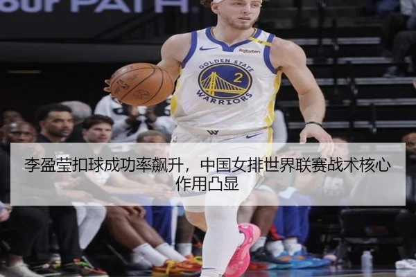 李盈莹扣球成功率飙升，中国女排世界联赛战术核心作用凸显