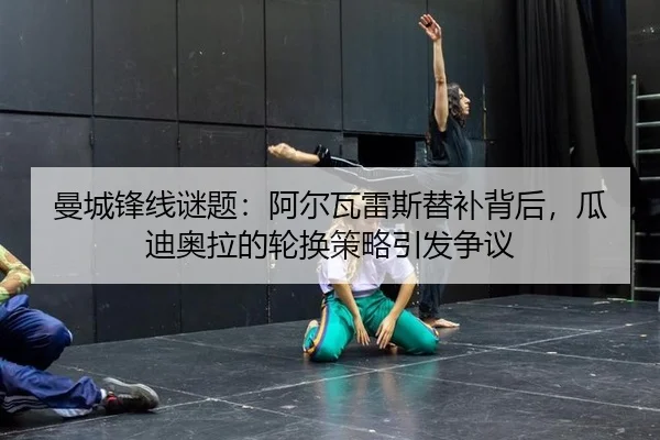 曼城锋线谜题：阿尔瓦雷斯替补背后，瓜迪奥拉的轮换策略引发争议