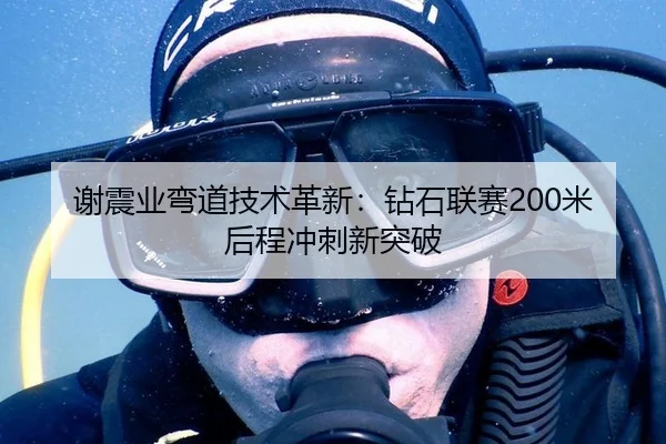 谢震业弯道技术革新：钻石联赛200米后程冲刺新突破