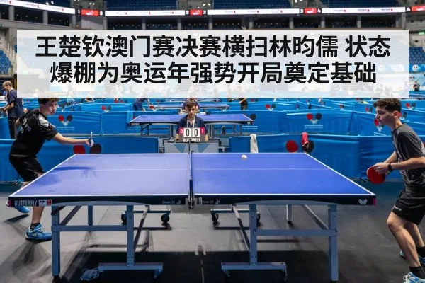 王楚钦澳门赛决赛横扫林昀儒 状态爆棚为奥运年强势开局奠定基础
