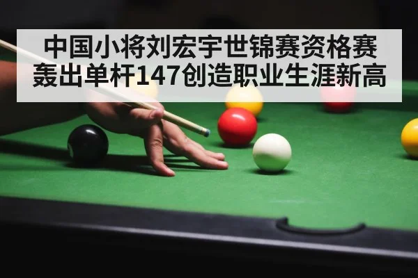 中国小将刘宏宇世锦赛资格赛轰出单杆147创造职业生涯新高