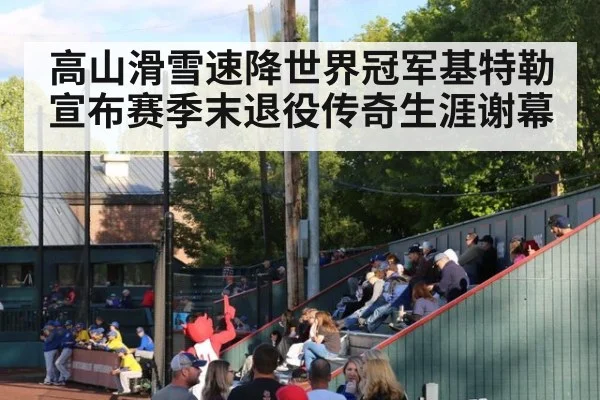 高山滑雪速降世界冠军基特勒宣布赛季末退役传奇生涯谢幕