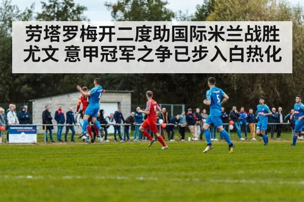 劳塔罗梅开二度助国际米兰战胜尤文 意甲冠军之争已步入白热化