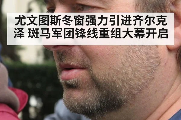 尤文图斯冬窗强力引进齐尔克泽 斑马军团锋线重组大幕开启