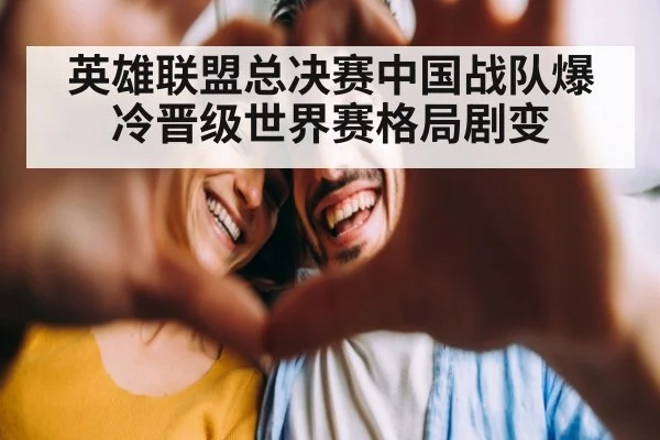 英雄联盟总决赛中国战队爆冷晋级世界赛格局剧变