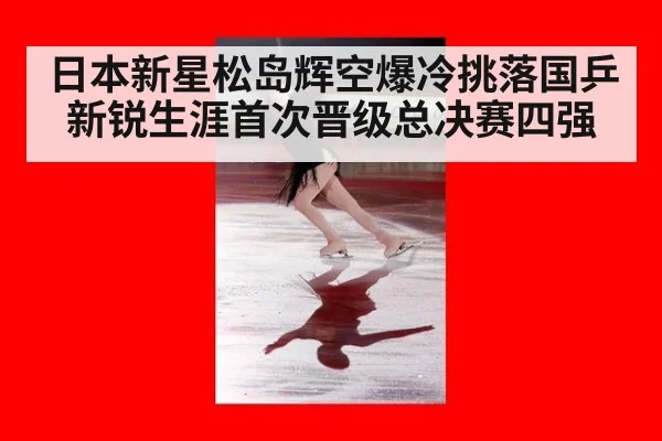 日本新星松岛辉空爆冷挑落国乒新锐生涯首次晋级总决赛四强