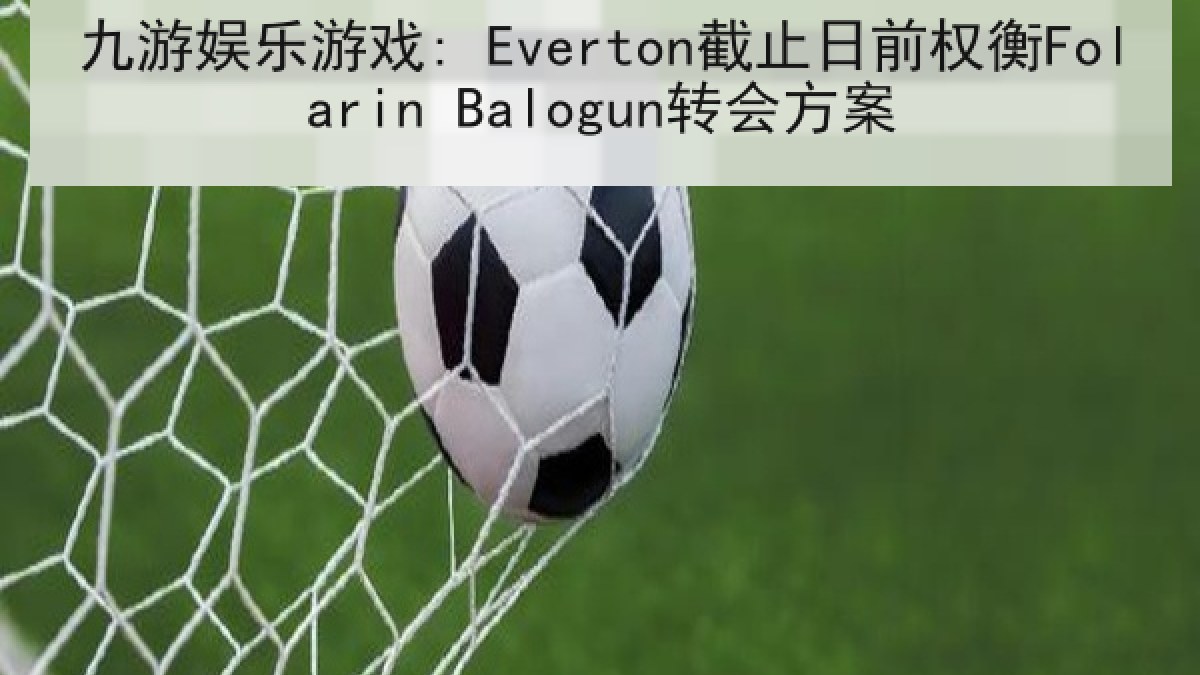 九游娱乐游戏: Everton截止日前权衡Folarin Balogun转会方案