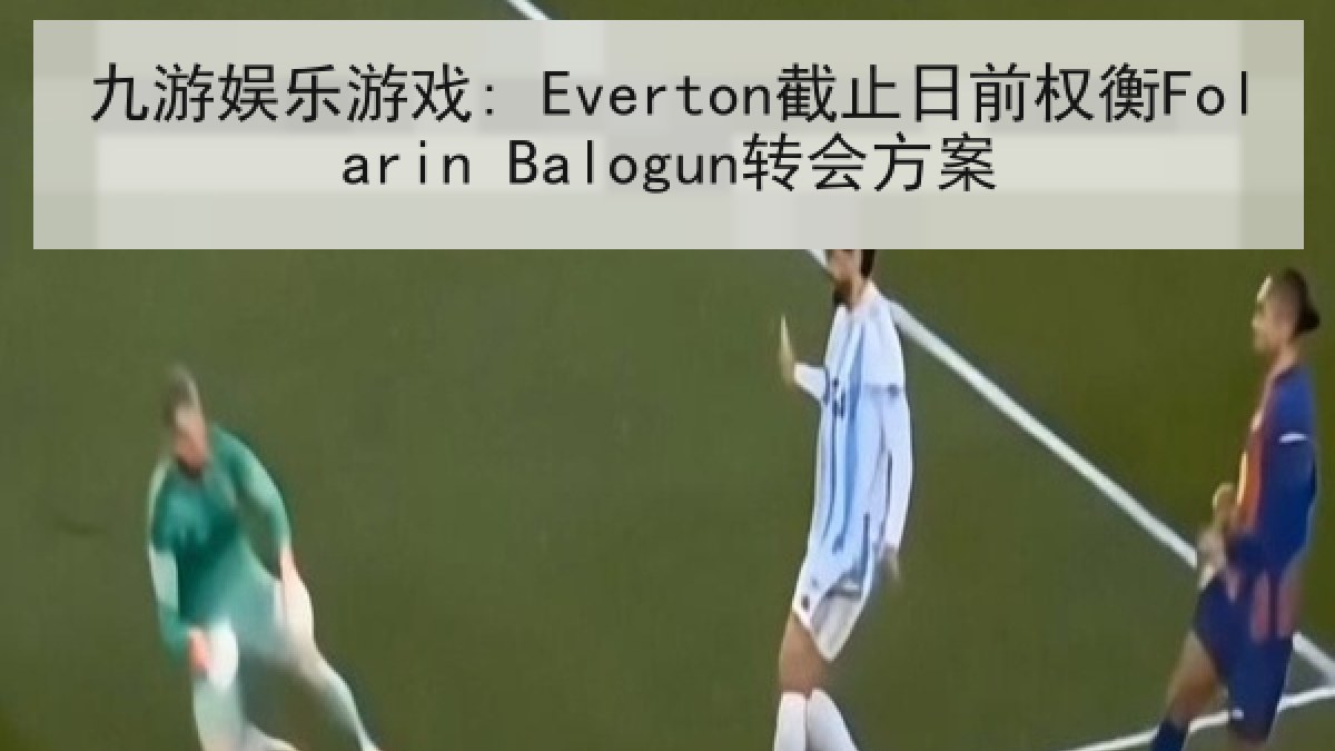 九游娱乐游戏: Everton截止日前权衡Folarin Balogun转会方案
