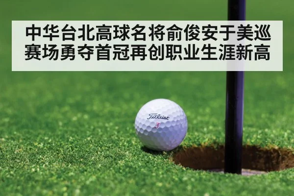 中华台北高球名将俞俊安于美巡赛场勇夺首冠再创职业生涯新高